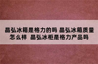 晶弘冰箱是格力的吗 晶弘冰箱质量怎么样  晶弘冰柜是格力产品吗